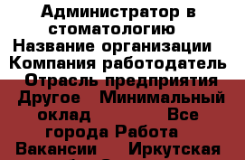 Администратор в стоматологию › Название организации ­ Компания-работодатель › Отрасль предприятия ­ Другое › Минимальный оклад ­ 25 000 - Все города Работа » Вакансии   . Иркутская обл.,Саянск г.